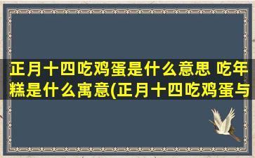 正月十四吃鸡蛋是什么意思 吃年糕是什么寓意(正月十四吃鸡蛋与年糕寓意大揭秘，你知道吗？)